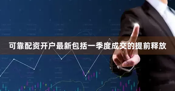 可靠配资开户最新包括一季度成交的提前释放