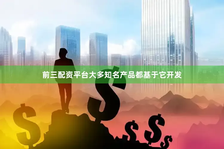 前三配资平台大多知名产品都基于它开发