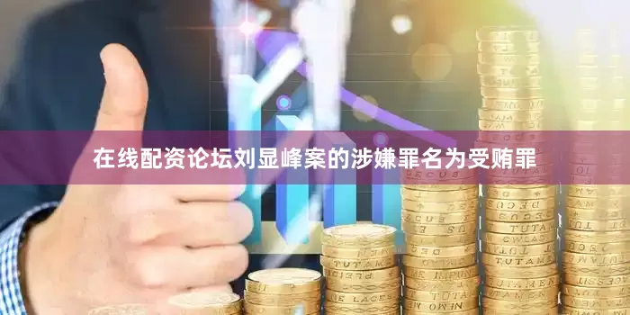 在线配资论坛刘显峰案的涉嫌罪名为受贿罪