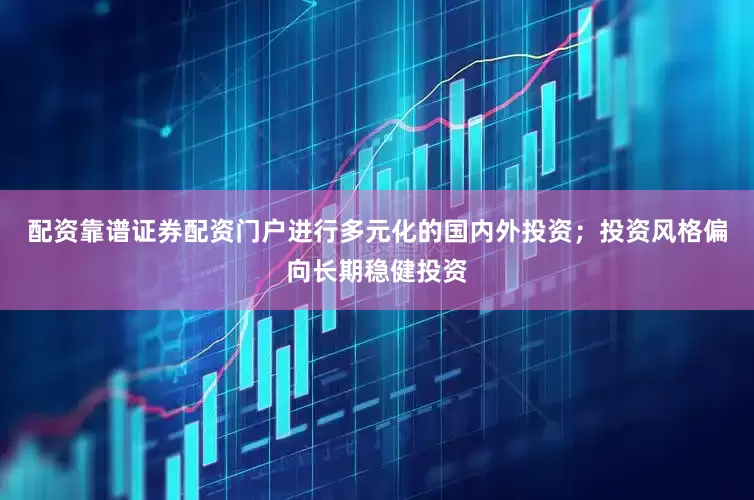 配资靠谱证券配资门户进行多元化的国内外投资；投资风格偏向长期稳健投资