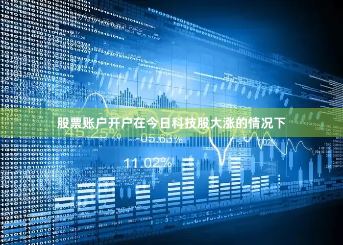 股票账户开户在今日科技股大涨的情况下