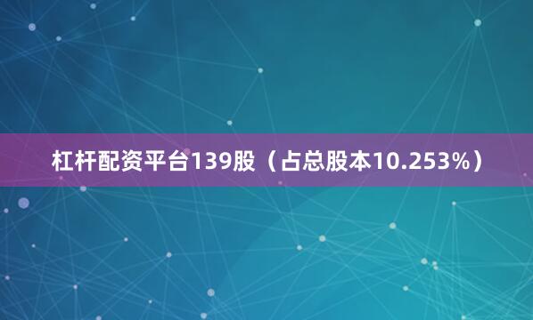 杠杆配资平台139股（占总股本10.253%）