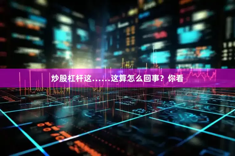 炒股杠杆这……这算怎么回事？你看